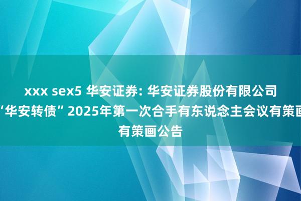xxx sex5 华安证券: 华安证券股份有限公司对于“华安转债”2025年第一次合手有东说念主会议有策画公告