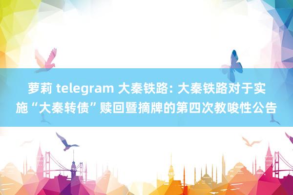 萝莉 telegram 大秦铁路: 大秦铁路对于实施“大秦转债”赎回暨摘牌的第四次教唆性公告