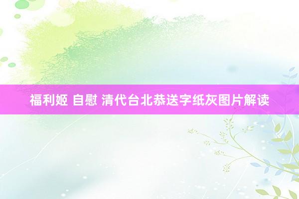 福利姬 自慰 清代台北恭送字纸灰图片解读