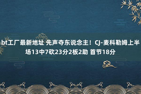 bt工厂最新地址 先声夺东说念主！CJ-麦科勒姆上半场13中7砍23分2板2助 首节18分