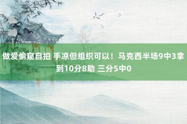 做爱偷窥自拍 手凉但组织可以！马克西半场9中3拿到10分8助 三分5中0