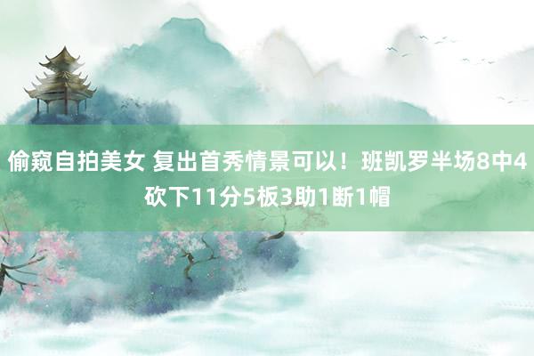 偷窥自拍美女 复出首秀情景可以！班凯罗半场8中4砍下11分5板3助1断1帽