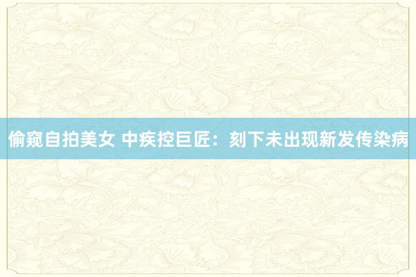 偷窥自拍美女 中疾控巨匠：刻下未出现新发传染病