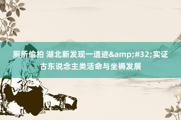 厕所偷拍 湖北新发现一遗迹&#32;实证古东说念主类活命与坐褥发展