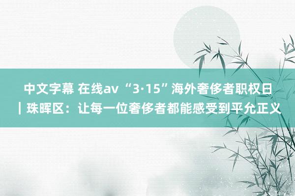 中文字幕 在线av “3·15”海外奢侈者职权日|珠晖区:让每一位奢侈者都能感受到平允正义