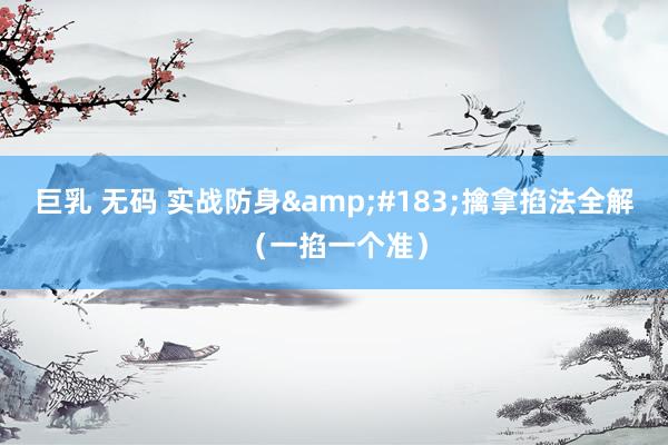 巨乳 无码 实战防身&#183;擒拿掐法全解（一掐一个准）