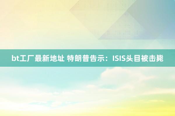 bt工厂最新地址 特朗普告示：ISIS头目被击毙