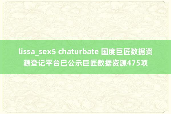 lissa_sex5 chaturbate 国度巨匠数据资源登记平台已公示巨匠数据资源475项