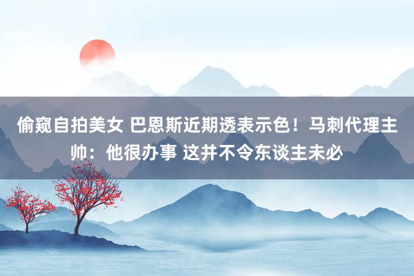 偷窥自拍美女 巴恩斯近期透表示色！马刺代理主帅：他很办事 这并不令东谈主未必