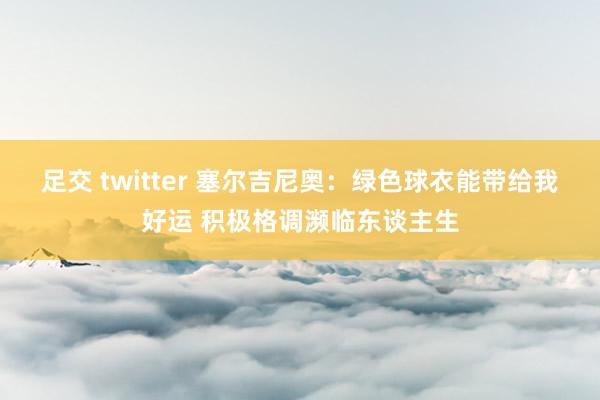 足交 twitter 塞尔吉尼奥：绿色球衣能带给我好运 积极格调濒临东谈主生