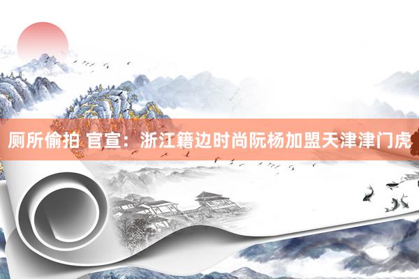 厕所偷拍 官宣：浙江籍边时尚阮杨加盟天津津门虎