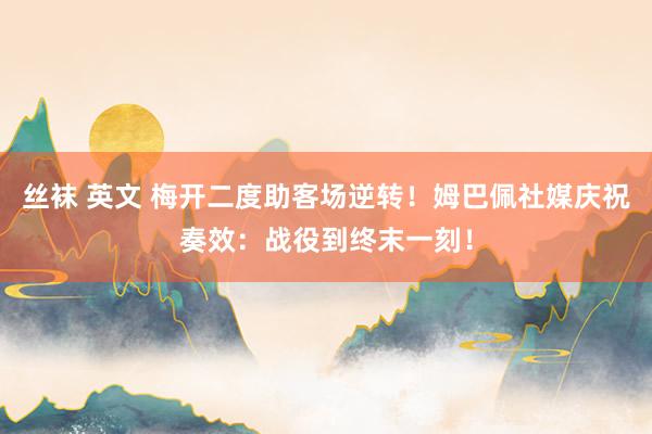 丝袜 英文 梅开二度助客场逆转！姆巴佩社媒庆祝奏效：战役到终末一刻！