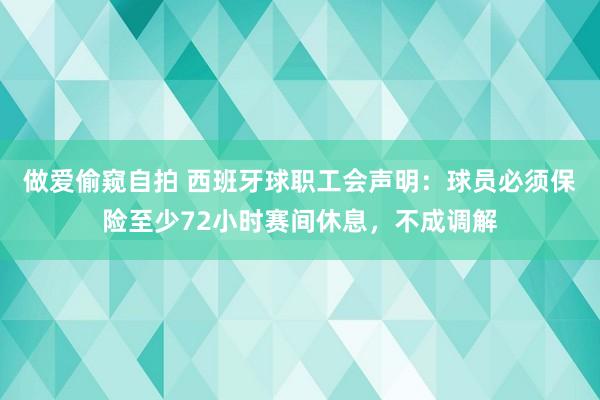 做爱偷窥自拍 西班牙球职工会声明：球员必须保险至少72小时赛间休息，不成调解