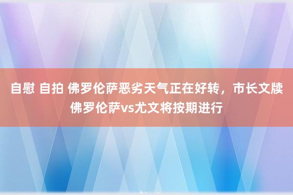 自慰 自拍 佛罗伦萨恶劣天气正在好转，市长文牍佛罗伦萨vs尤文将按期进行