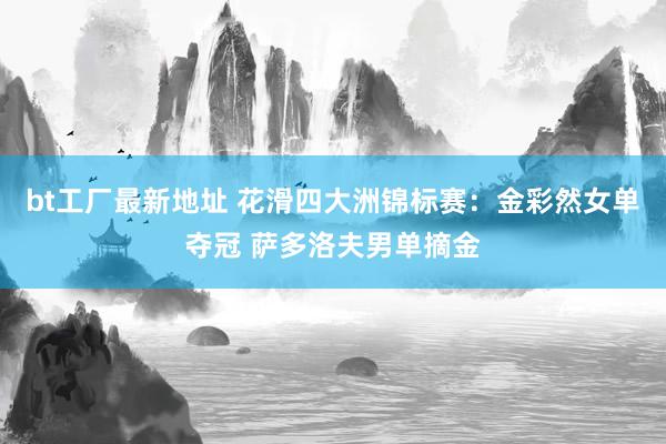 bt工厂最新地址 花滑四大洲锦标赛：金彩然女单夺冠 萨多洛夫男单摘金