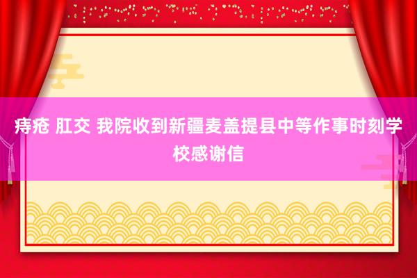 痔疮 肛交 我院收到新疆麦盖提县中等作事时刻学校感谢信