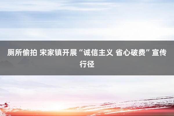 厕所偷拍 宋家镇开展“诚信主义 省心破费”宣传行径
