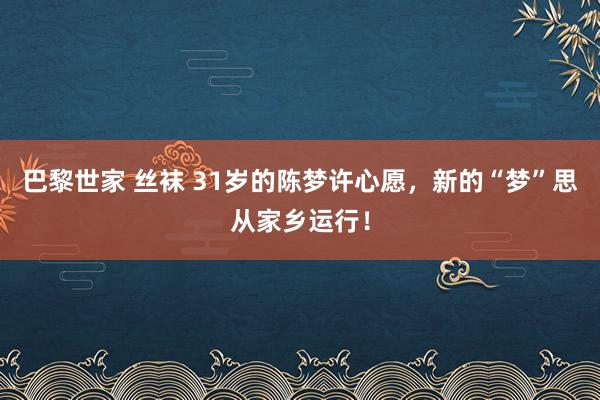 巴黎世家 丝袜 31岁的陈梦许心愿，新的“梦”思从家乡运行！