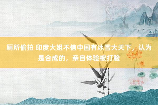 厕所偷拍 印度大姐不信中国有冰雪大天下，认为是合成的，亲自体验被打脸