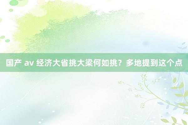 国产 av 经济大省挑大梁何如挑？多地提到这个点