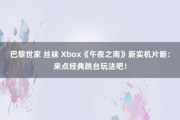 巴黎世家 丝袜 Xbox《午夜之南》新实机片断：来点经典跳台玩法吧！