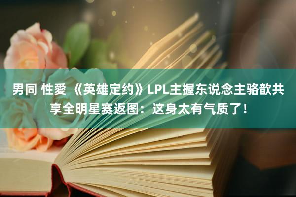 男同 性愛 《英雄定约》LPL主握东说念主骆歆共享全明星赛返图：这身太有气质了！