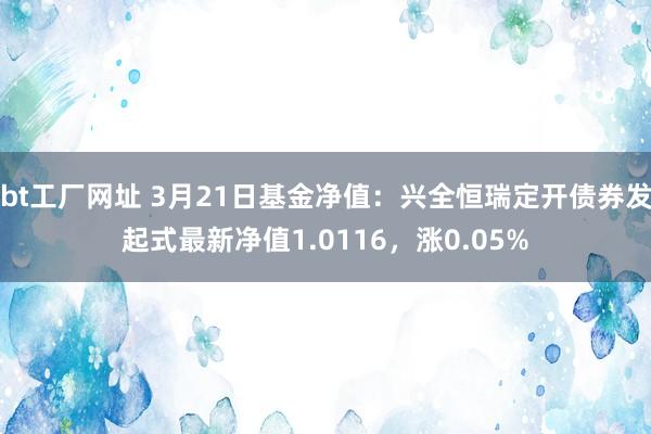 bt工厂网址 3月21日基金净值：兴全恒瑞定开债券发起式最新净值1.0116，涨0.05%