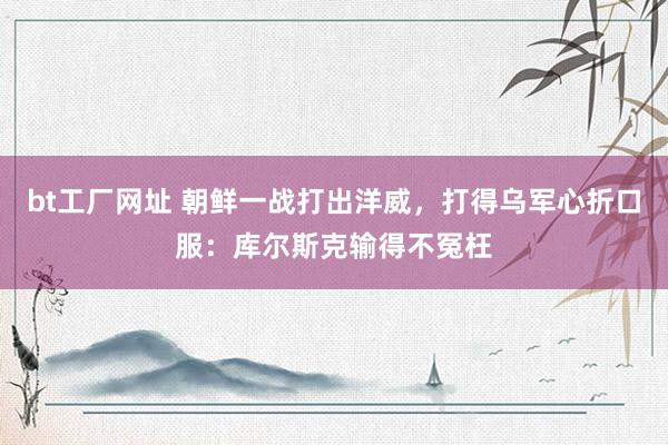 bt工厂网址 朝鲜一战打出洋威，打得乌军心折口服：库尔斯克输得不冤枉