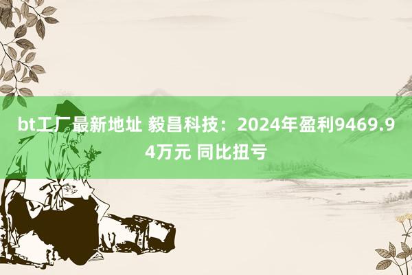 bt工厂最新地址 毅昌科技：2024年盈利9469.94万元 同比扭亏