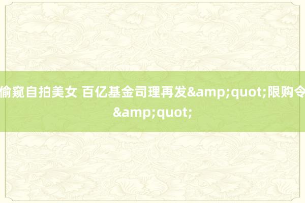 偷窥自拍美女 百亿基金司理再发&quot;限购令&quot;