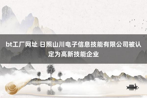 bt工厂网址 日照山川电子信息技能有限公司被认定为高新技能企业