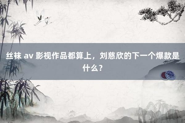 丝袜 av 影视作品都算上，刘慈欣的下一个爆款是什么？