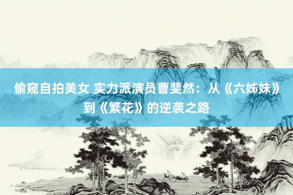 偷窥自拍美女 实力派演员曹斐然：从《六姊妹》到《繁花》的逆袭之路