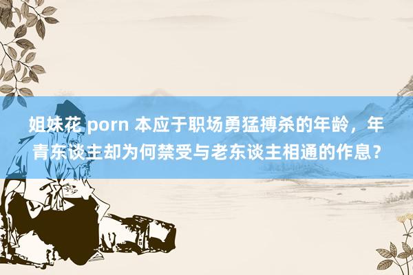 姐妹花 porn 本应于职场勇猛搏杀的年龄，年青东谈主却为何禁受与老东谈主相通的作息？