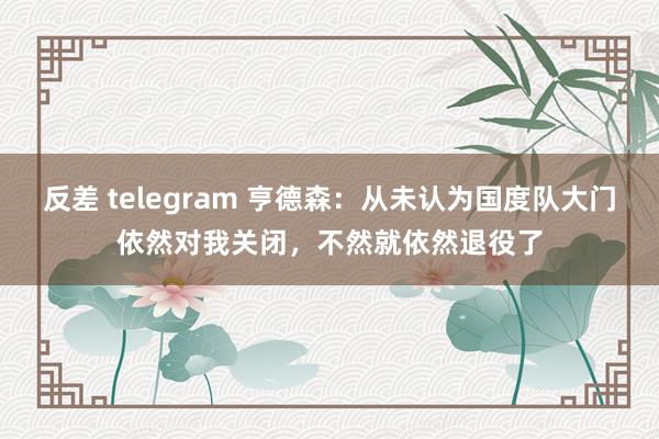 反差 telegram 亨德森：从未认为国度队大门依然对我关闭，不然就依然退役了
