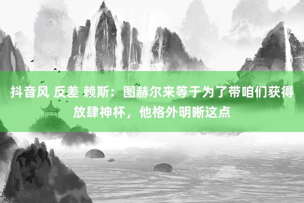 抖音风 反差 赖斯：图赫尔来等于为了带咱们获得放肆神杯，他格外明晰这点