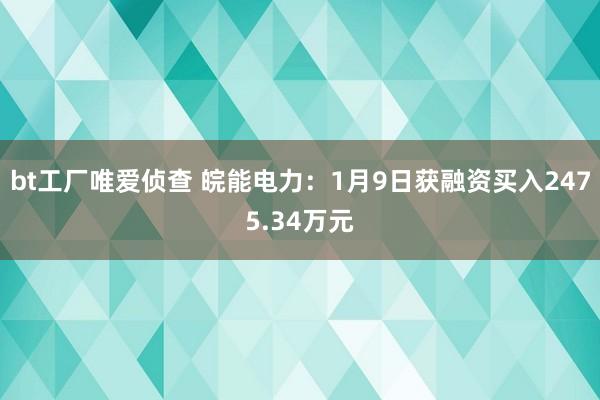 bt工厂唯爱侦查 皖能电力：1月9日获融资买入2475.34万元