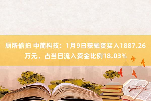 厕所偷拍 中简科技：1月9日获融资买入1887.26万元，占当日流入资金比例18.03%