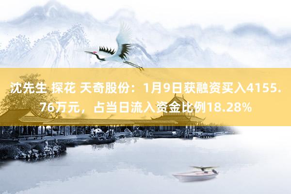 沈先生 探花 天奇股份：1月9日获融资买入4155.76万元，占当日流入资金比例18.28%