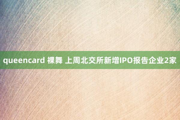 queencard 裸舞 上周北交所新增IPO报告企业2家
