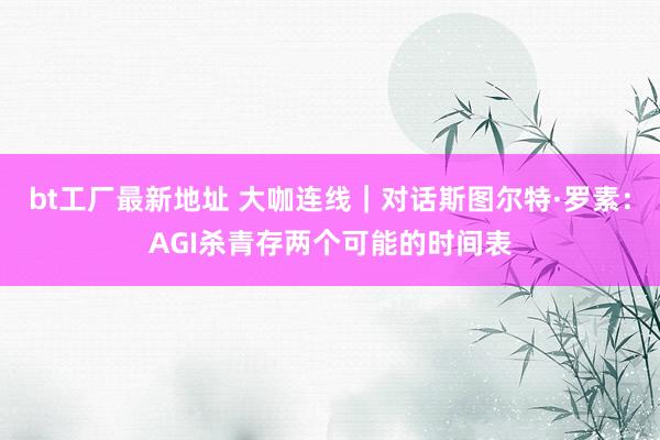bt工厂最新地址 大咖连线｜对话斯图尔特·罗素：AGI杀青存两个可能的时间表
