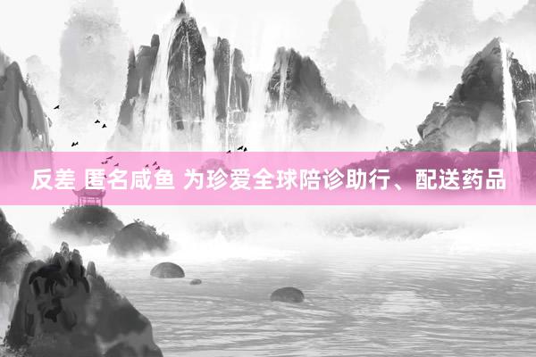 反差 匿名咸鱼 为珍爱全球陪诊助行、配送药品