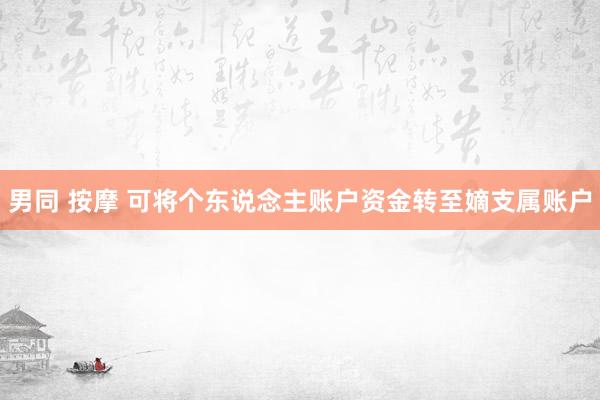 男同 按摩 可将个东说念主账户资金转至嫡支属账户