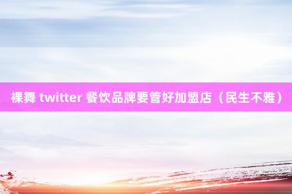 裸舞 twitter 餐饮品牌要管好加盟店（民生不雅）