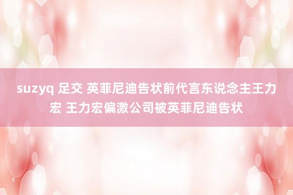 suzyq 足交 英菲尼迪告状前代言东说念主王力宏 王力宏偏激公司被英菲尼迪告状