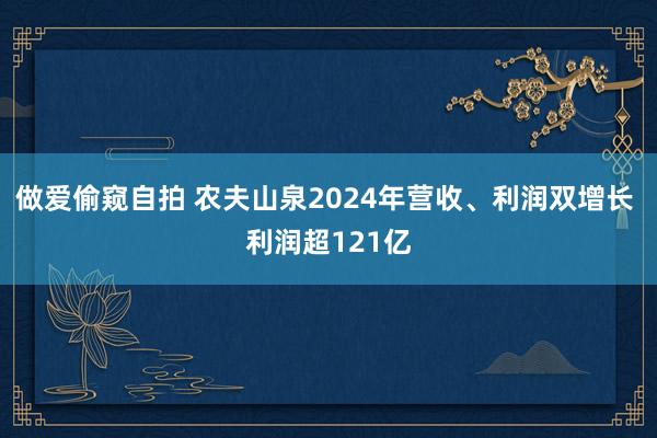 做爱偷窥自拍 农夫山泉2024年营收、利润双增长 利润超121亿