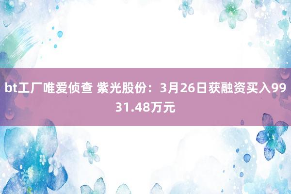 bt工厂唯爱侦查 紫光股份：3月26日获融资买入9931.48万元