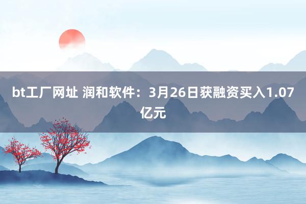 bt工厂网址 润和软件：3月26日获融资买入1.07亿元