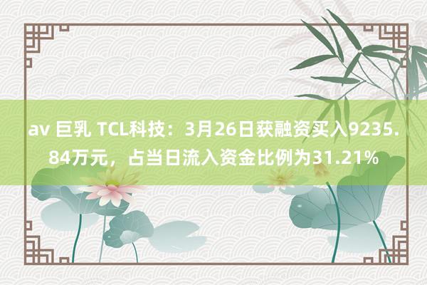 av 巨乳 TCL科技：3月26日获融资买入9235.84万元，占当日流入资金比例为31.21%