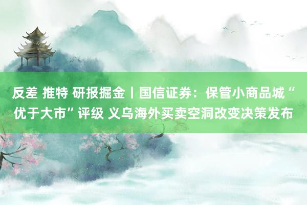 反差 推特 研报掘金丨国信证券：保管小商品城“优于大市”评级 义乌海外买卖空洞改变决策发布